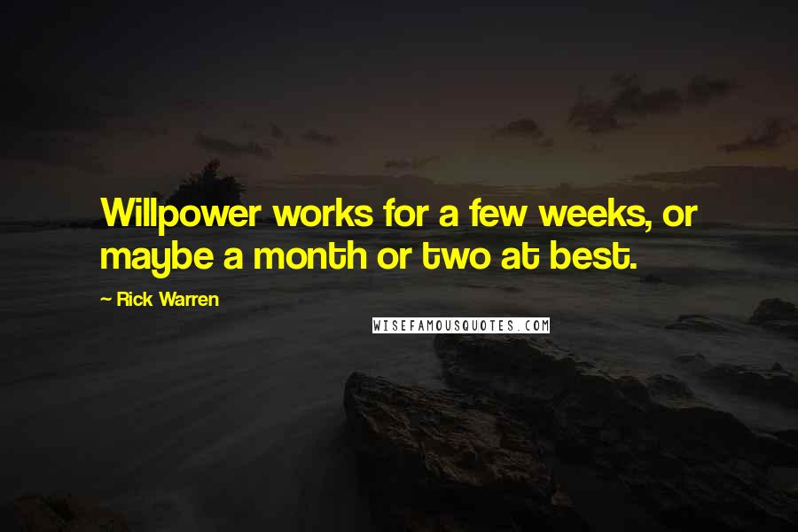 Rick Warren Quotes: Willpower works for a few weeks, or maybe a month or two at best.