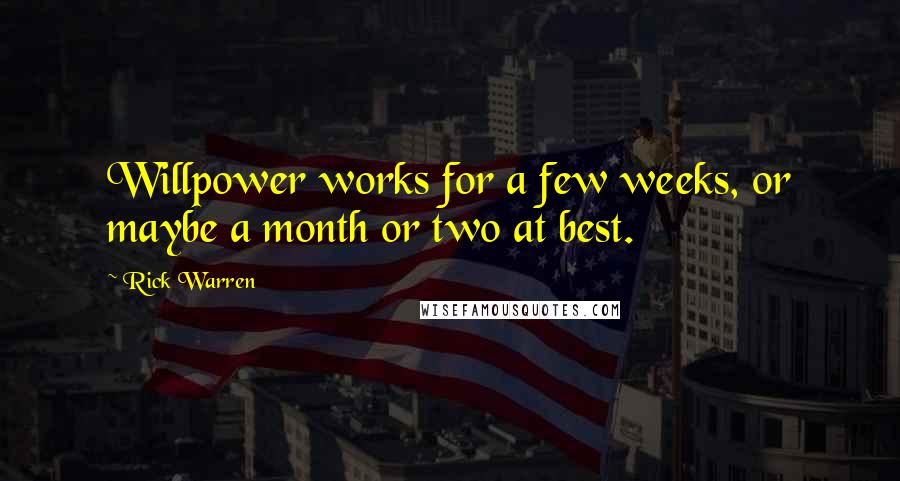 Rick Warren Quotes: Willpower works for a few weeks, or maybe a month or two at best.