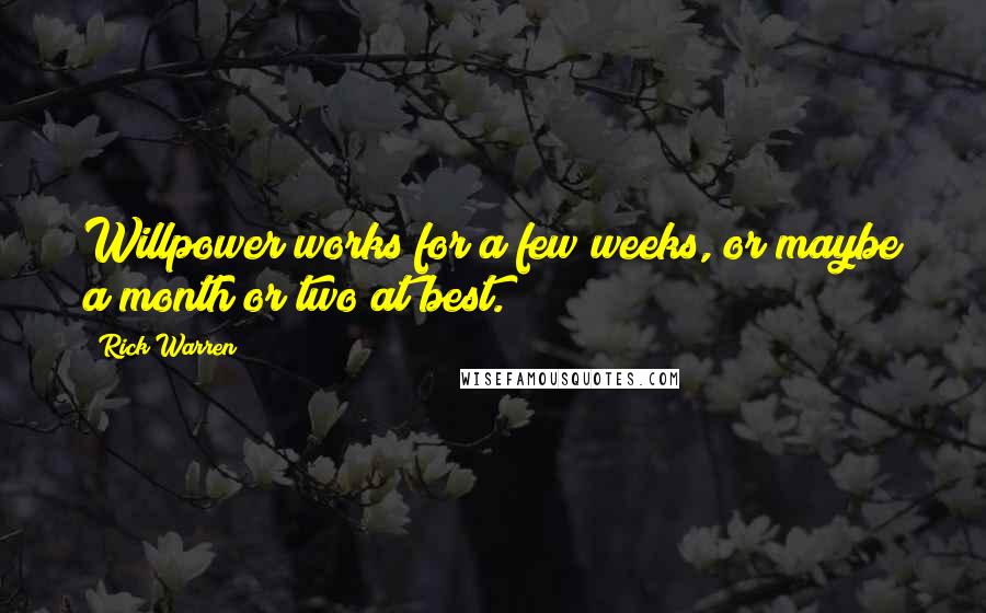 Rick Warren Quotes: Willpower works for a few weeks, or maybe a month or two at best.