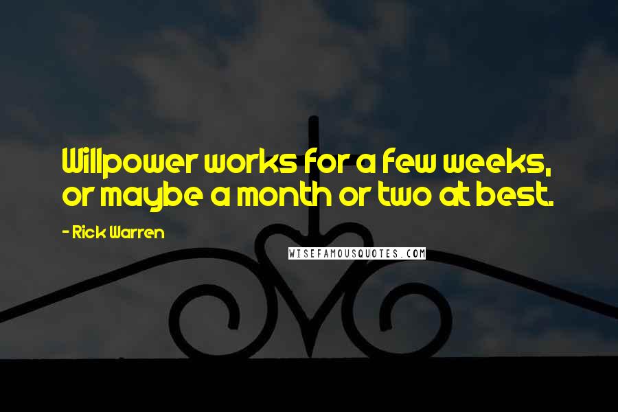 Rick Warren Quotes: Willpower works for a few weeks, or maybe a month or two at best.