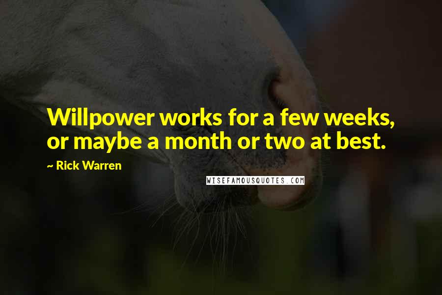 Rick Warren Quotes: Willpower works for a few weeks, or maybe a month or two at best.