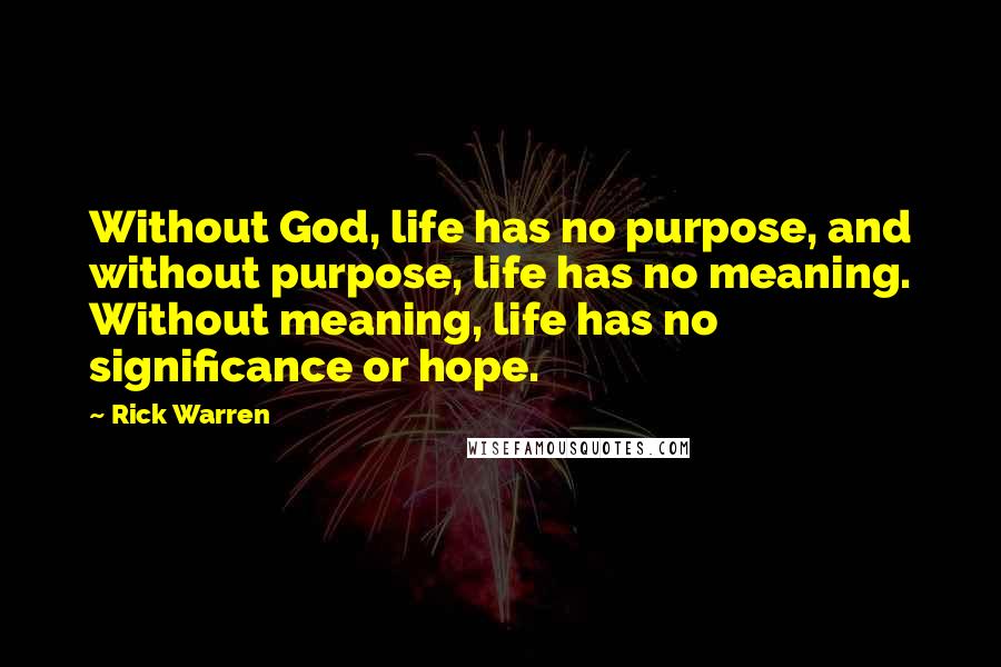 Rick Warren Quotes: Without God, life has no purpose, and without purpose, life has no meaning. Without meaning, life has no significance or hope.