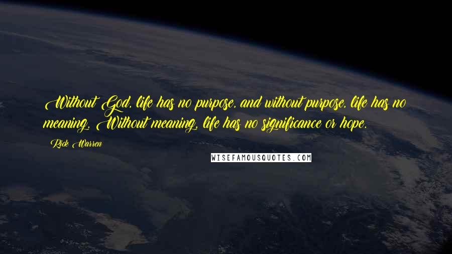 Rick Warren Quotes: Without God, life has no purpose, and without purpose, life has no meaning. Without meaning, life has no significance or hope.