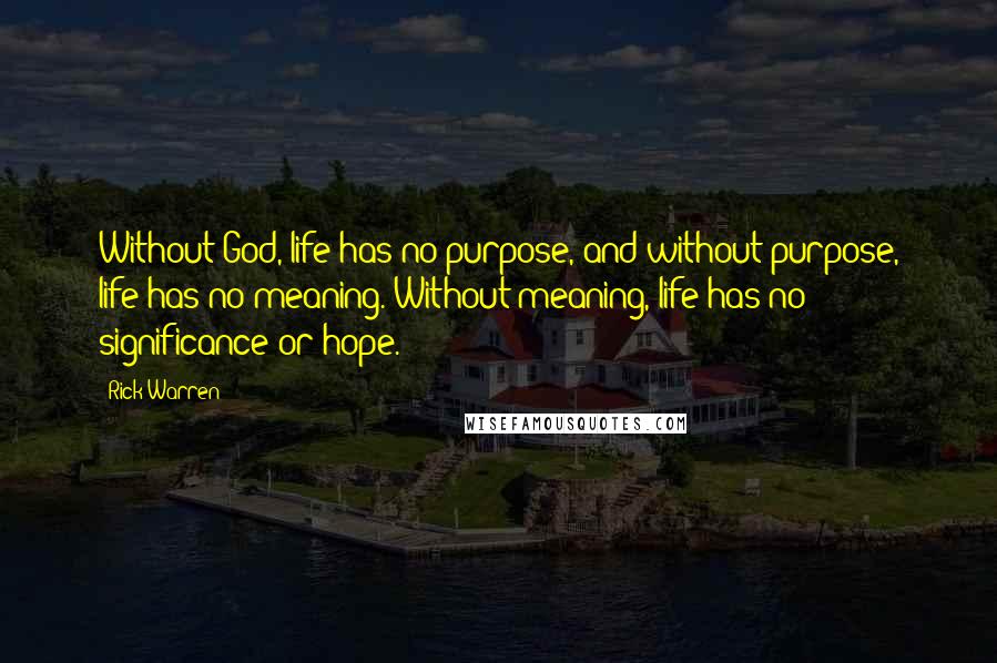 Rick Warren Quotes: Without God, life has no purpose, and without purpose, life has no meaning. Without meaning, life has no significance or hope.