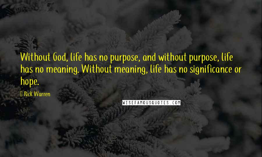 Rick Warren Quotes: Without God, life has no purpose, and without purpose, life has no meaning. Without meaning, life has no significance or hope.
