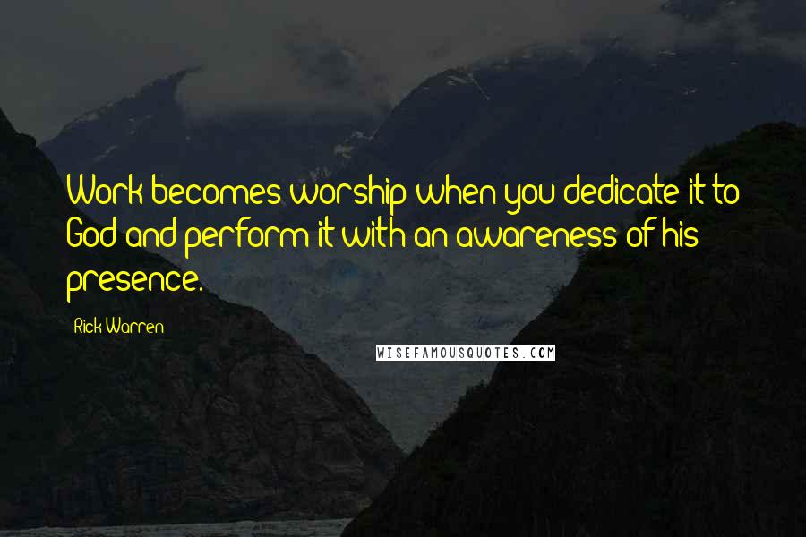 Rick Warren Quotes: Work becomes worship when you dedicate it to God and perform it with an awareness of his presence.