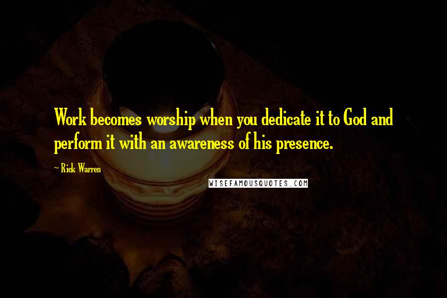 Rick Warren Quotes: Work becomes worship when you dedicate it to God and perform it with an awareness of his presence.