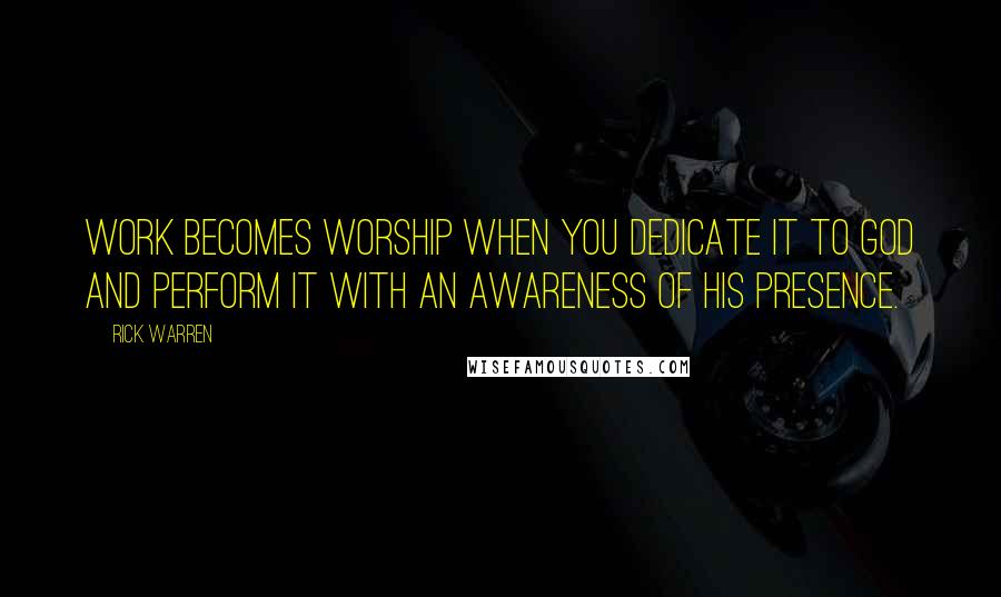 Rick Warren Quotes: Work becomes worship when you dedicate it to God and perform it with an awareness of his presence.