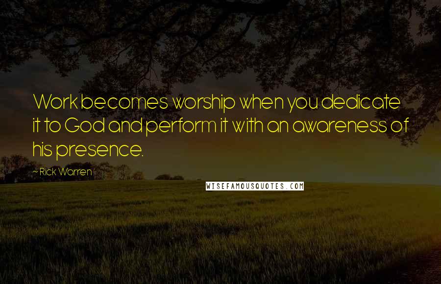 Rick Warren Quotes: Work becomes worship when you dedicate it to God and perform it with an awareness of his presence.