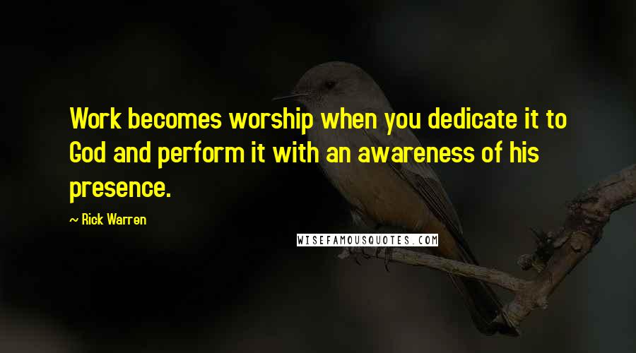 Rick Warren Quotes: Work becomes worship when you dedicate it to God and perform it with an awareness of his presence.