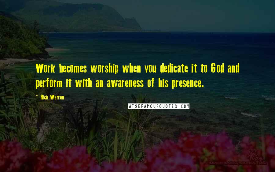 Rick Warren Quotes: Work becomes worship when you dedicate it to God and perform it with an awareness of his presence.