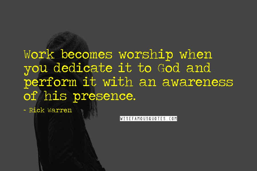 Rick Warren Quotes: Work becomes worship when you dedicate it to God and perform it with an awareness of his presence.