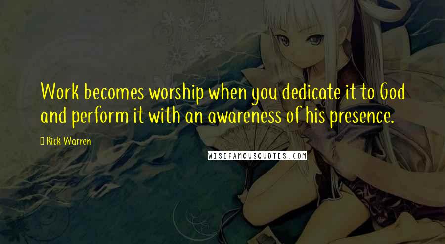 Rick Warren Quotes: Work becomes worship when you dedicate it to God and perform it with an awareness of his presence.