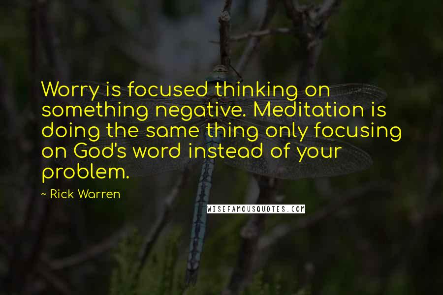 Rick Warren Quotes: Worry is focused thinking on something negative. Meditation is doing the same thing only focusing on God's word instead of your problem.