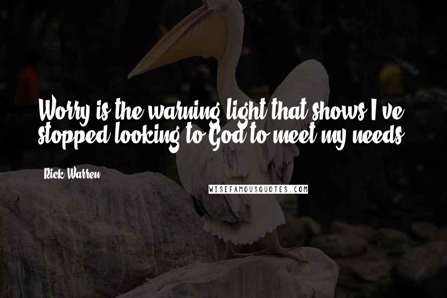 Rick Warren Quotes: Worry is the warning light that shows I've stopped looking to God to meet my needs.