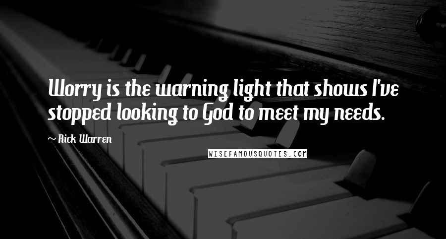 Rick Warren Quotes: Worry is the warning light that shows I've stopped looking to God to meet my needs.