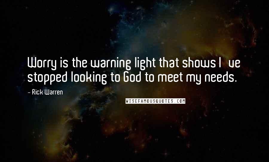 Rick Warren Quotes: Worry is the warning light that shows I've stopped looking to God to meet my needs.