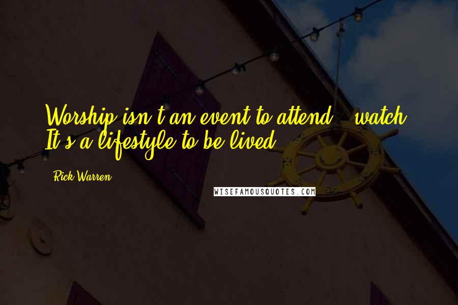 Rick Warren Quotes: Worship isn't an event to attend & watch. It's a lifestyle to be lived.