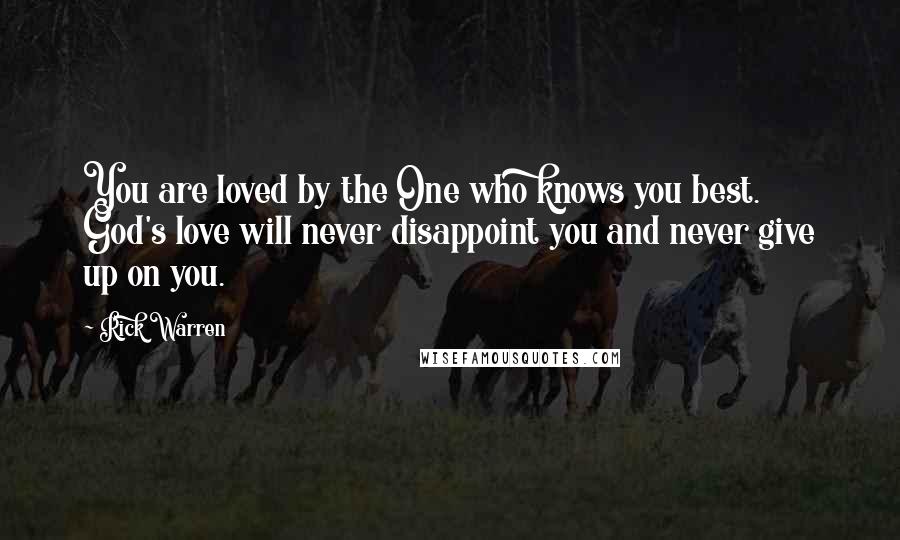 Rick Warren Quotes: You are loved by the One who knows you best. God's love will never disappoint you and never give up on you.