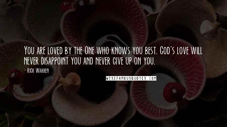 Rick Warren Quotes: You are loved by the One who knows you best. God's love will never disappoint you and never give up on you.