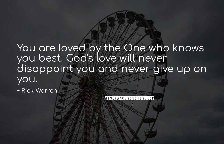 Rick Warren Quotes: You are loved by the One who knows you best. God's love will never disappoint you and never give up on you.