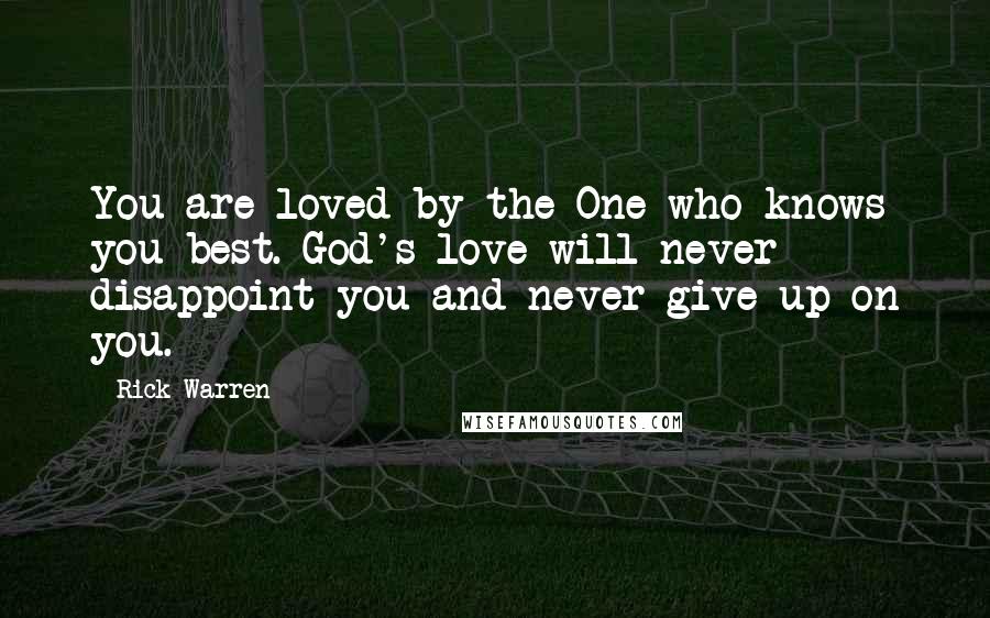 Rick Warren Quotes: You are loved by the One who knows you best. God's love will never disappoint you and never give up on you.