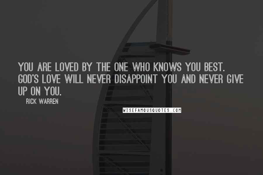 Rick Warren Quotes: You are loved by the One who knows you best. God's love will never disappoint you and never give up on you.