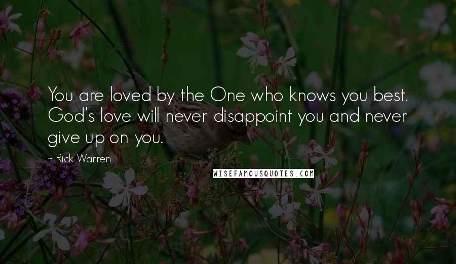 Rick Warren Quotes: You are loved by the One who knows you best. God's love will never disappoint you and never give up on you.