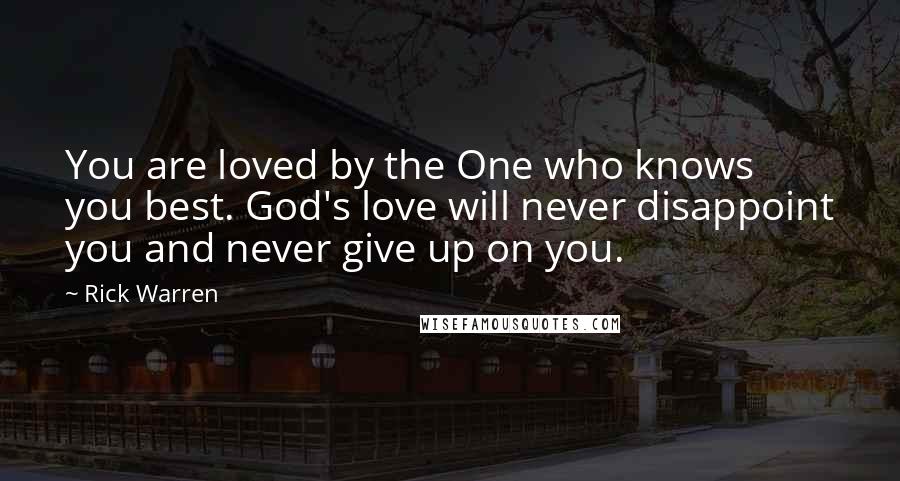 Rick Warren Quotes: You are loved by the One who knows you best. God's love will never disappoint you and never give up on you.