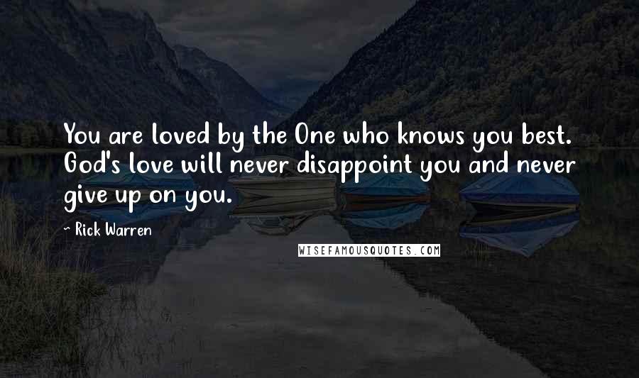 Rick Warren Quotes: You are loved by the One who knows you best. God's love will never disappoint you and never give up on you.