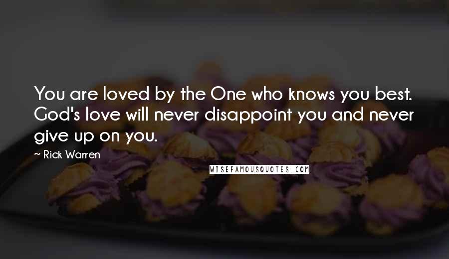 Rick Warren Quotes: You are loved by the One who knows you best. God's love will never disappoint you and never give up on you.