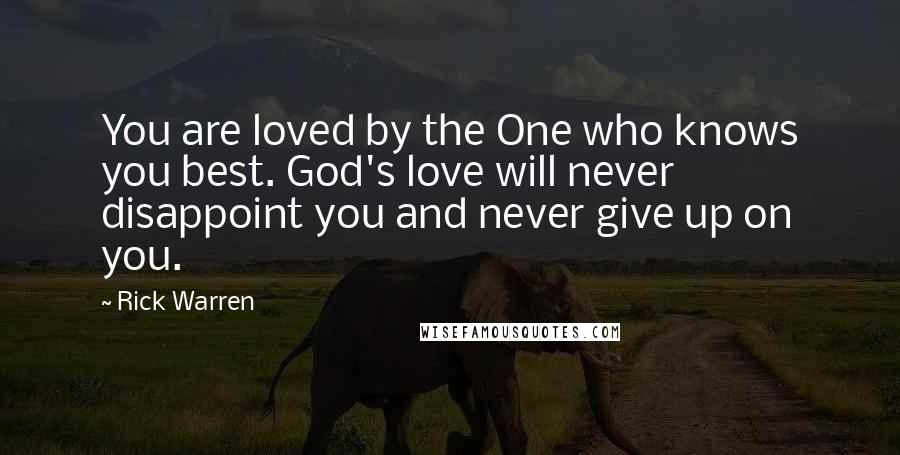 Rick Warren Quotes: You are loved by the One who knows you best. God's love will never disappoint you and never give up on you.