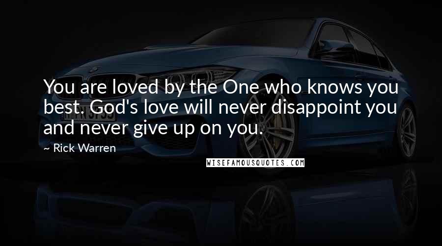 Rick Warren Quotes: You are loved by the One who knows you best. God's love will never disappoint you and never give up on you.