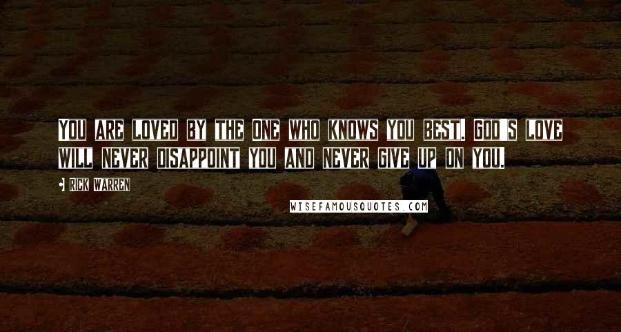 Rick Warren Quotes: You are loved by the One who knows you best. God's love will never disappoint you and never give up on you.