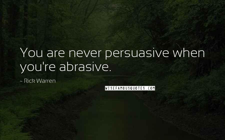 Rick Warren Quotes: You are never persuasive when you're abrasive.