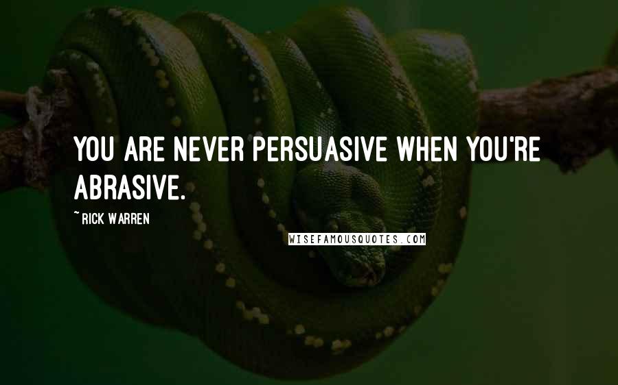 Rick Warren Quotes: You are never persuasive when you're abrasive.