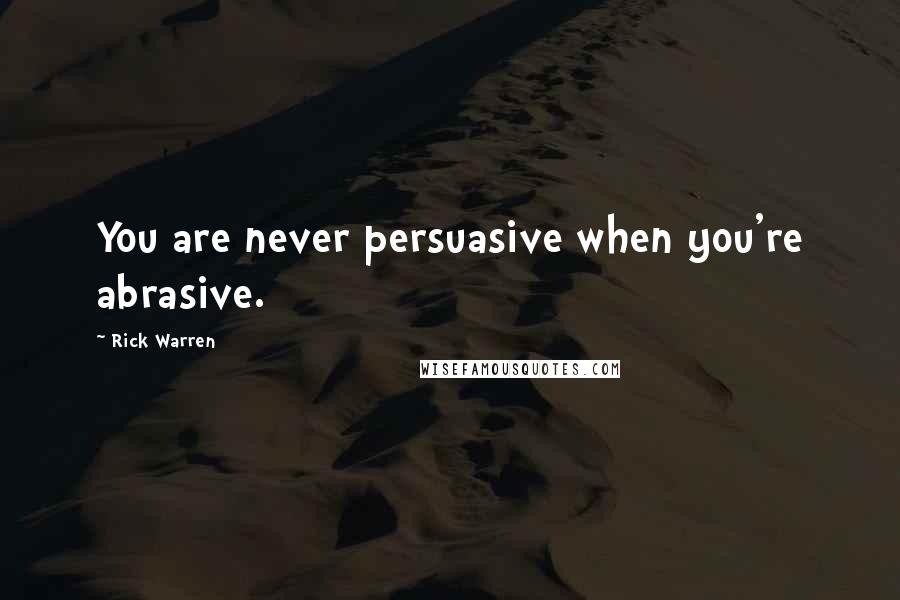 Rick Warren Quotes: You are never persuasive when you're abrasive.