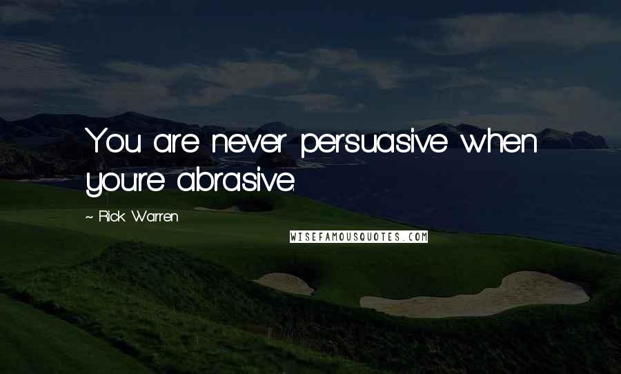 Rick Warren Quotes: You are never persuasive when you're abrasive.