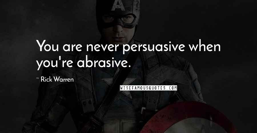 Rick Warren Quotes: You are never persuasive when you're abrasive.