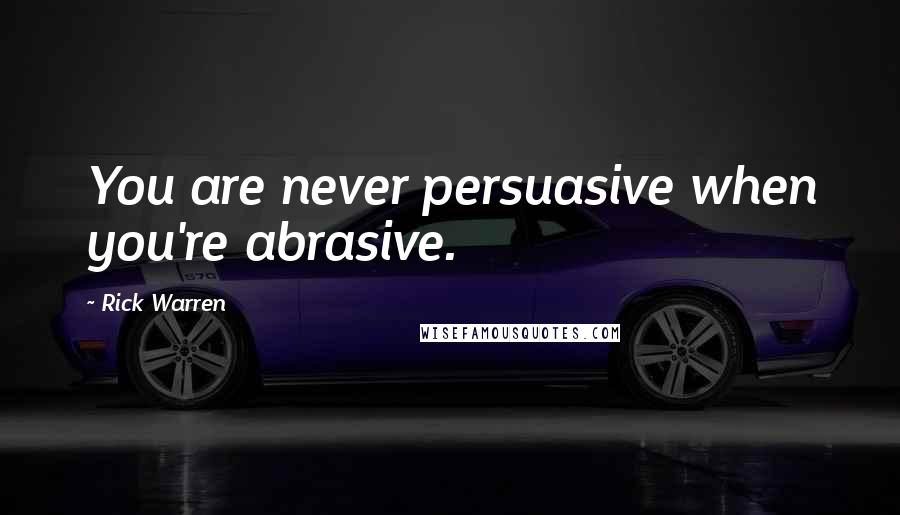 Rick Warren Quotes: You are never persuasive when you're abrasive.