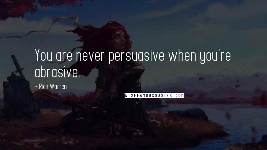 Rick Warren Quotes: You are never persuasive when you're abrasive.