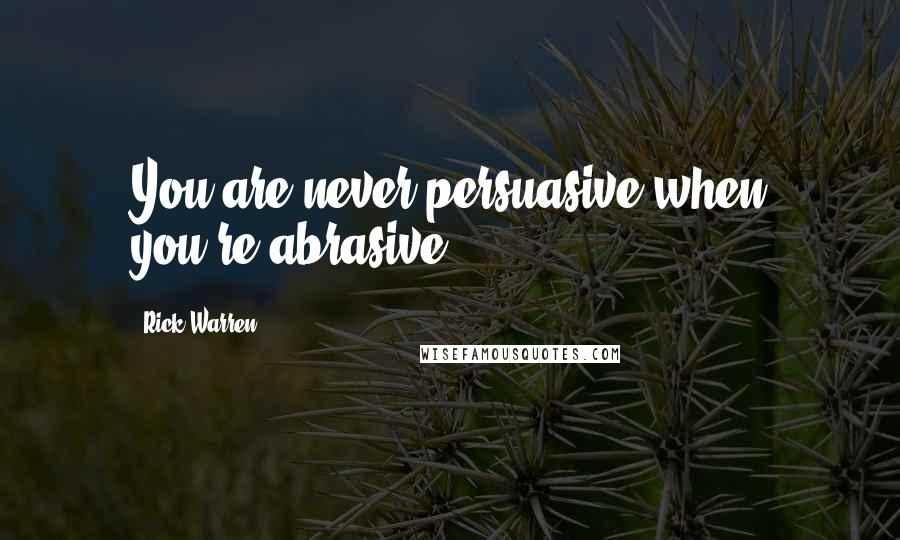 Rick Warren Quotes: You are never persuasive when you're abrasive.