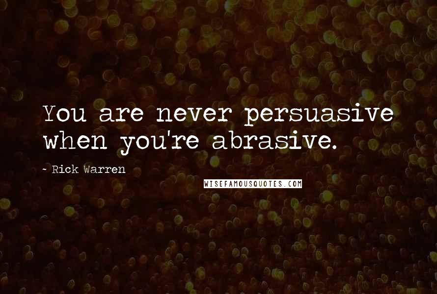 Rick Warren Quotes: You are never persuasive when you're abrasive.