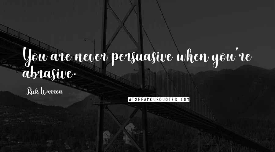 Rick Warren Quotes: You are never persuasive when you're abrasive.