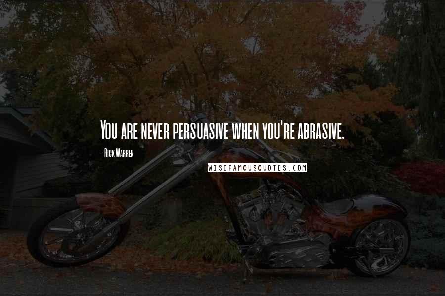 Rick Warren Quotes: You are never persuasive when you're abrasive.