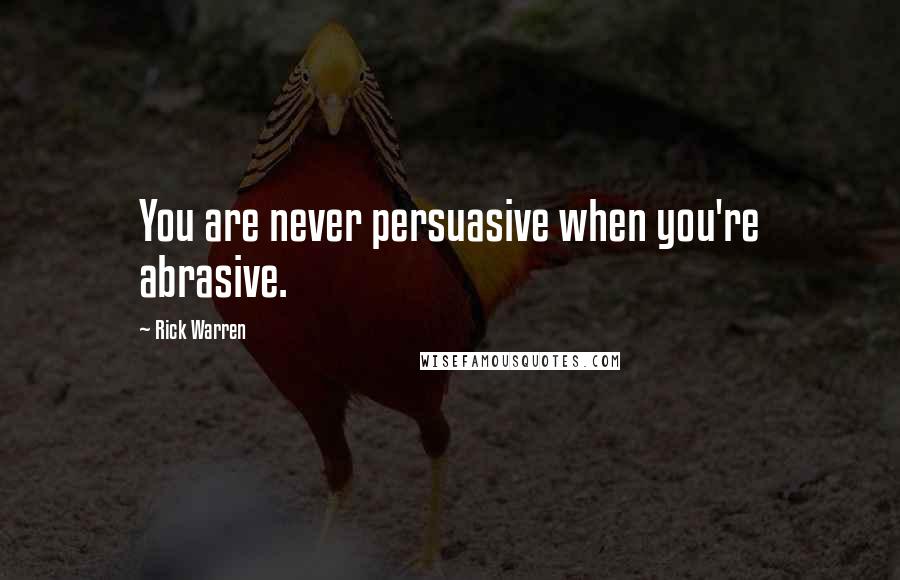 Rick Warren Quotes: You are never persuasive when you're abrasive.