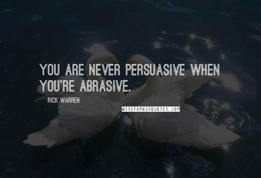 Rick Warren Quotes: You are never persuasive when you're abrasive.