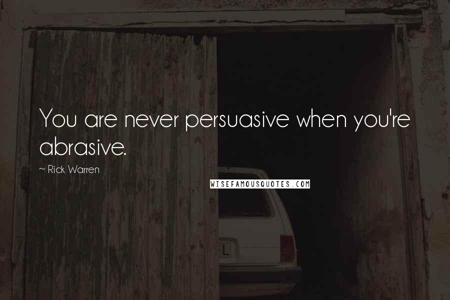 Rick Warren Quotes: You are never persuasive when you're abrasive.