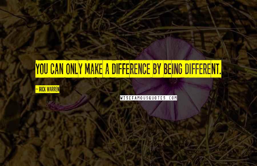 Rick Warren Quotes: You can only make a difference by being different.