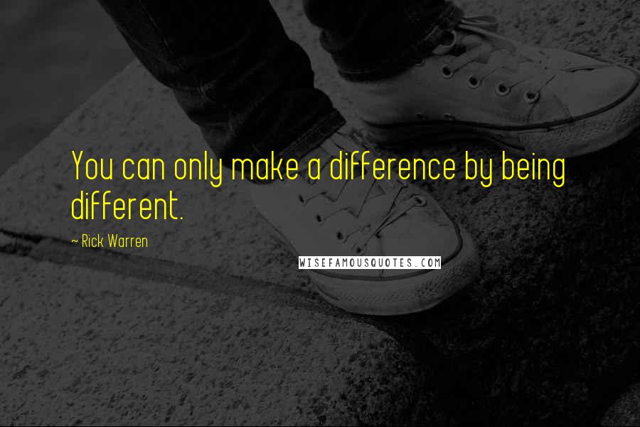 Rick Warren Quotes: You can only make a difference by being different.